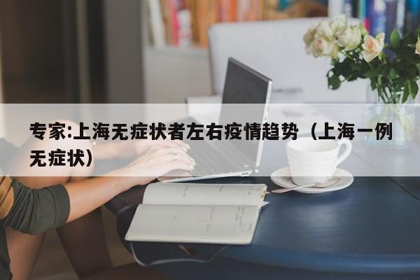 专家:上海无症状者左右疫情趋势(上海一例无症状)
