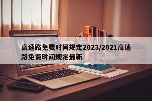 高速路免费时间规定2023/2021高速路免费时间规定最新