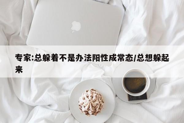 专家:总躲着不是办法阳性成常态/总想躲起来
