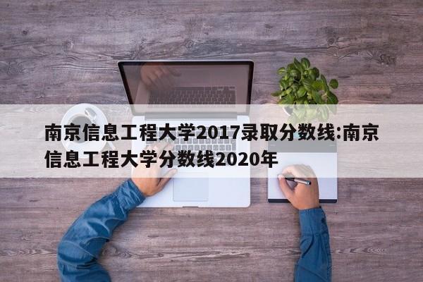 南京信息工程大学2017录取分数线:南京信息工程大学分数线2020年