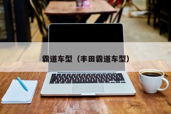 霸道车型(丰田霸道车型)