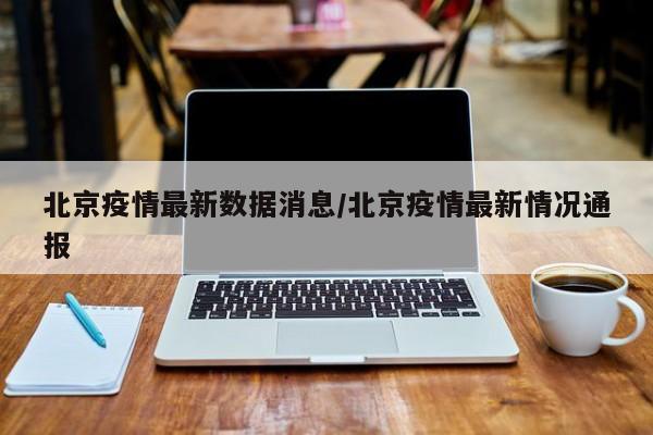 北京疫情最新数据消息/北京疫情最新情况通报