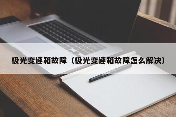 极光变速箱故障(极光变速箱故障怎么解决)