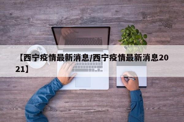 【西宁疫情最新消息/西宁疫情最新消息2021】