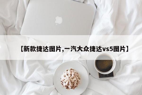 【新款捷达图片,一汽大众捷达vs5图片】