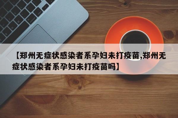 【郑州无症状感染者系孕妇未打疫苗,郑州无症状感染者系孕妇未打疫苗吗】
