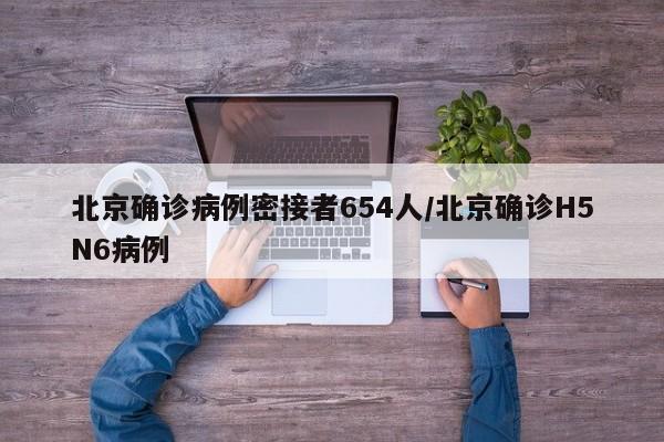 北京确诊病例密接者654人/北京确诊H5N6病例