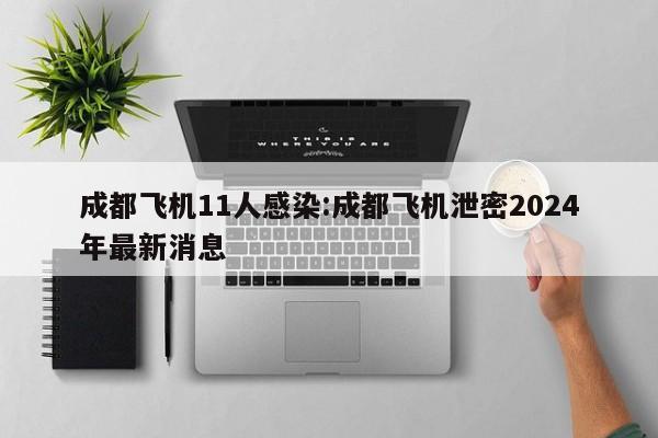 成都飞机11人感染:成都飞机泄密2024年最新消息