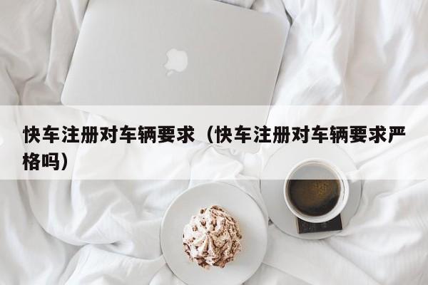 快车注册对车辆要求(快车注册对车辆要求严格吗)
