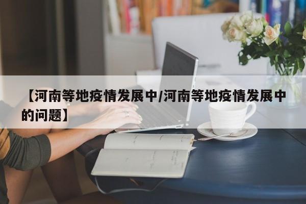 【河南等地疫情发展中/河南等地疫情发展中的问题】