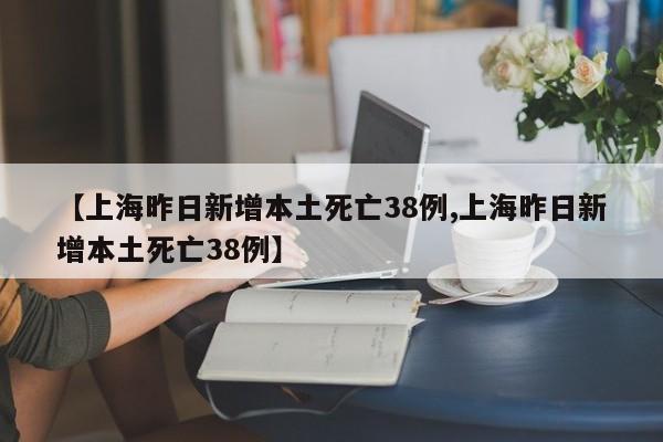 【上海昨日新增本土死亡38例,上海昨日新增本土死亡38例】