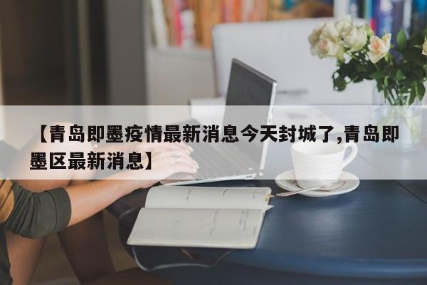 【青岛即墨疫情最新消息今天封城了,青岛即墨区最新消息】