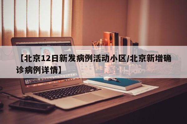 【北京12日新发病例活动小区/北京新增确诊病例详情】