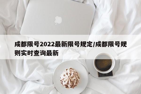 成都限号2022最新限号规定/成都限号规则实时查询最新