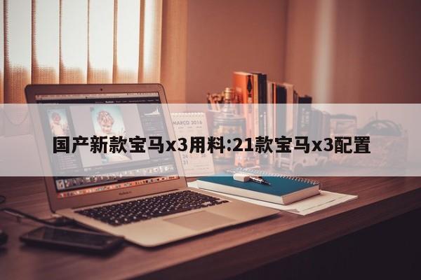 国产新款宝马x3用料:21款宝马x3配置