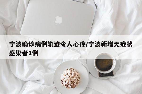 宁波确诊病例轨迹令人心疼/宁波新增无症状感染者1例