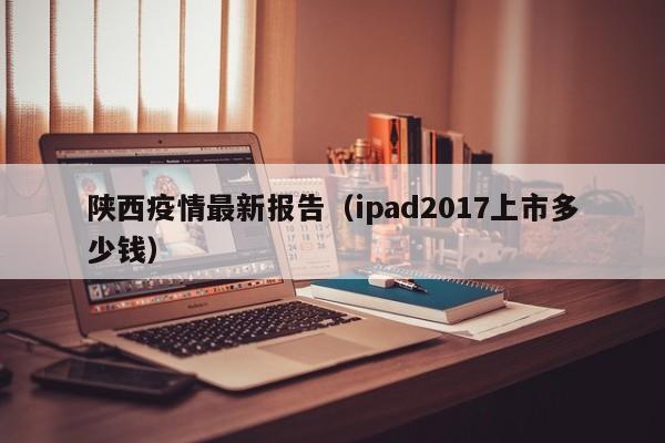 陕西疫情最新报告(ipad2017上市多少钱)