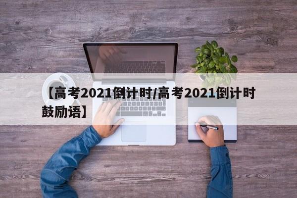 【高考2021倒计时/高考2021倒计时鼓励语】