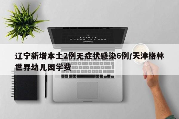 辽宁新增本土2例无症状感染6例/天津格林世界幼儿园学费
