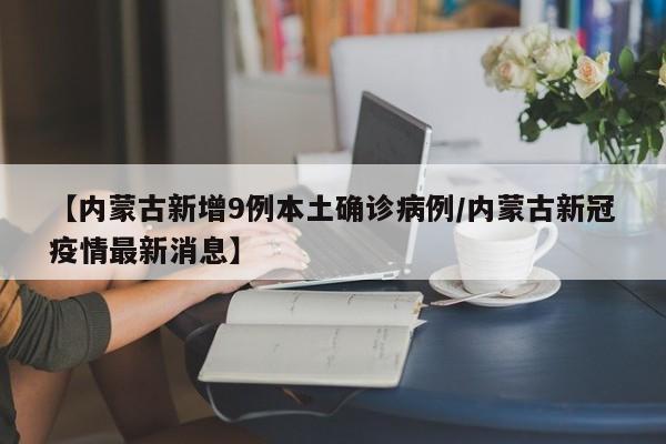 【内蒙古新增9例本土确诊病例/内蒙古新冠疫情最新消息】