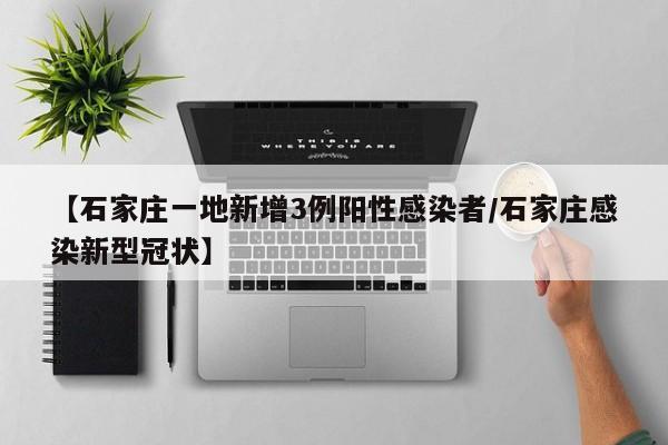 【石家庄一地新增3例阳性感染者/石家庄感染新型冠状】