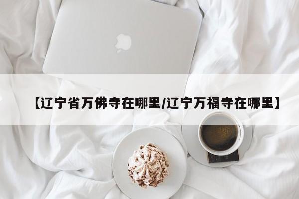 【辽宁省万佛寺在哪里/辽宁万福寺在哪里】