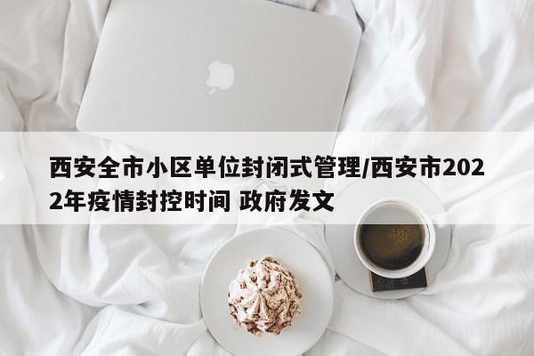 西安全市小区单位封闭式管理/西安市2022年疫情封控时间 政府发文