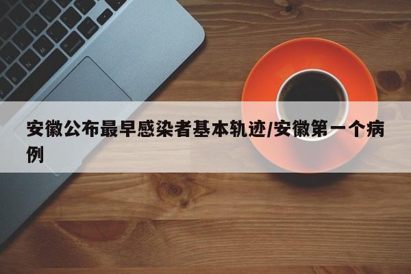 安徽公布最早感染者基本轨迹/安徽第一个病例