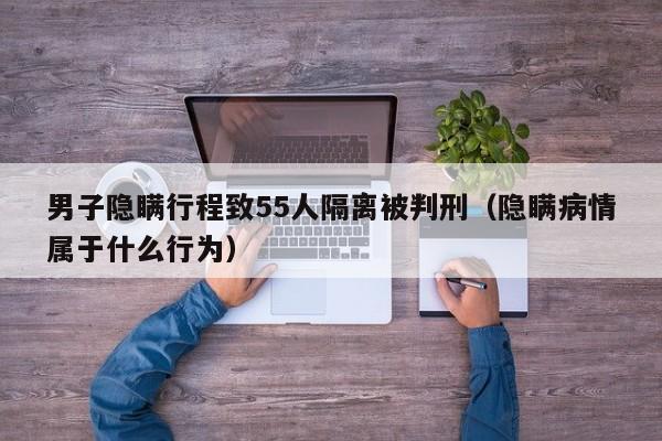 男子隐瞒行程致55人隔离被判刑(隐瞒病情属于什么行为)