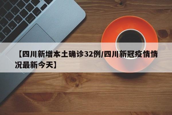 【四川新增本土确诊32例/四川新冠疫情情况最新今天】