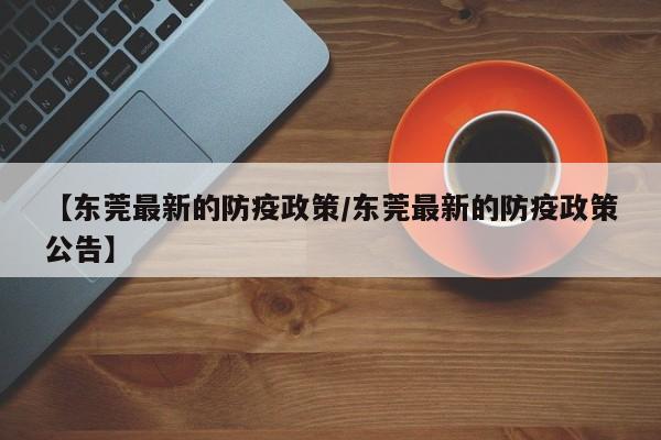 【东莞最新的防疫政策/东莞最新的防疫政策公告】
