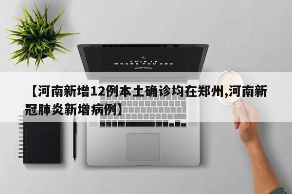【河南新增12例本土确诊均在郑州,河南新冠肺炎新增病例】
