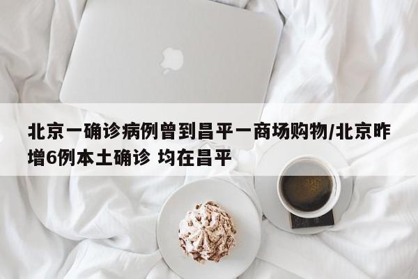 北京一确诊病例曾到昌平一商场购物/北京昨增6例本土确诊 均在昌平