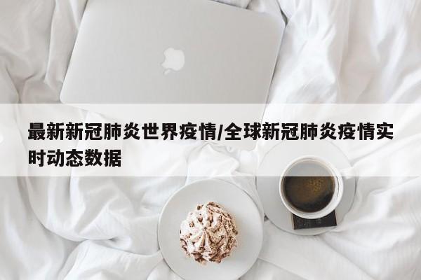 最新新冠肺炎世界疫情/全球新冠肺炎疫情实时动态数据