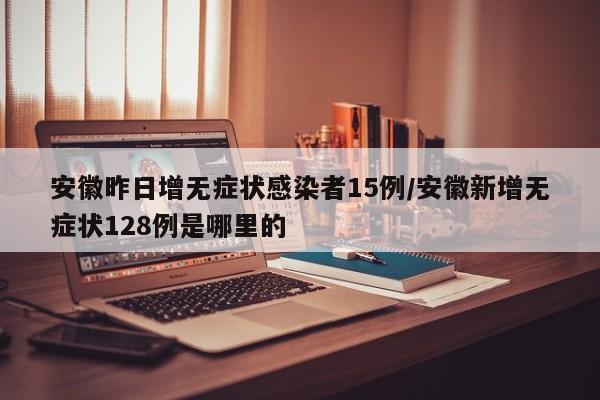 安徽昨日增无症状感染者15例/安徽新增无症状128例是哪里的