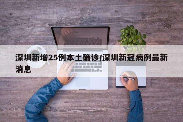 深圳新增25例本土确诊/深圳新冠病例最新消息