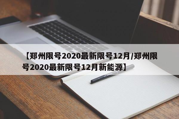 【郑州限号2020最新限号12月/郑州限号2020最新限号12月新能源】
