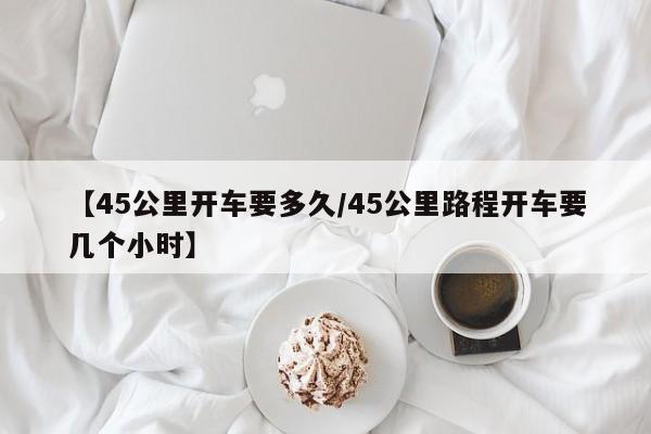 【45公里开车要多久/45公里路程开车要几个小时】