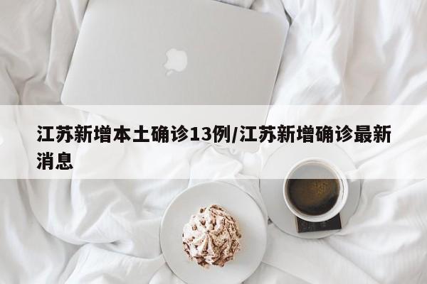 江苏新增本土确诊13例/江苏新增确诊最新消息