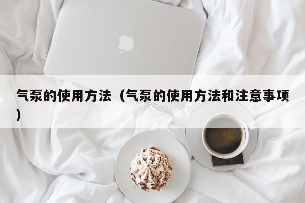 气泵的使用方法(气泵的使用方法和注意事项)