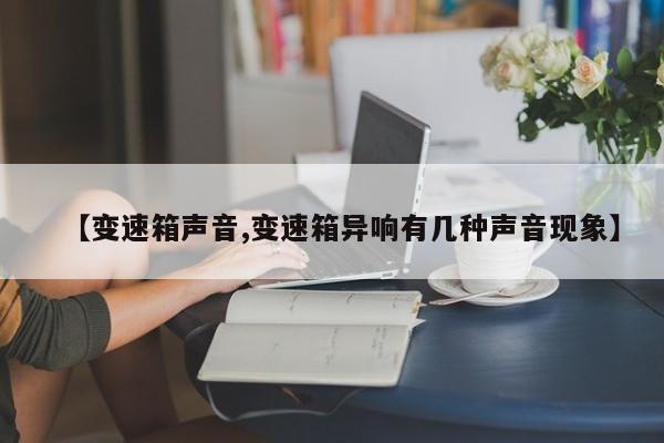 【变速箱声音,变速箱异响有几种声音现象】