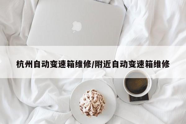 杭州自动变速箱维修/附近自动变速箱维修