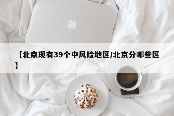 【北京现有39个中风险地区/北京分哪些区】