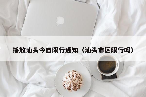 播放汕头今日限行通知(汕头市区限行吗)