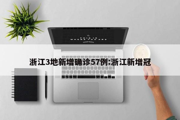 浙江3地新增确诊57例:浙江新增冠