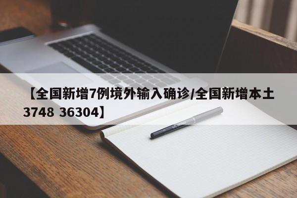 【全国新增7例境外输入确诊/全国新增本土3748 36304】