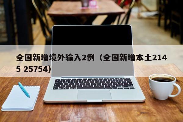 全国新增境外输入2例(全国新增本土2145 25754)