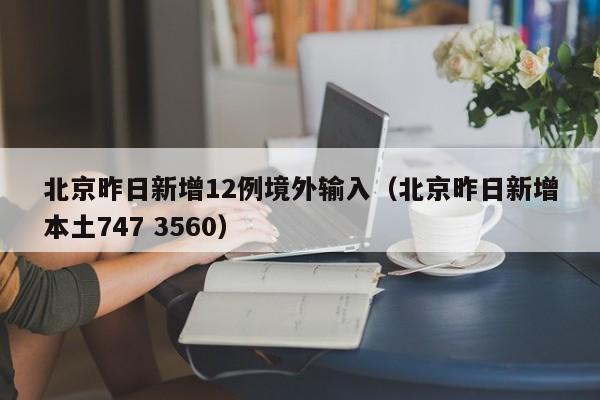 北京昨日新增12例境外输入(北京昨日新增本土747 3560)