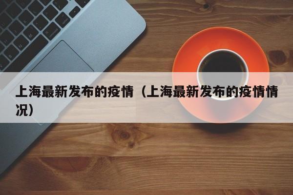 上海最新发布的疫情(上海最新发布的疫情情况)