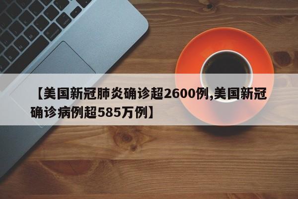 【美国新冠肺炎确诊超2600例,美国新冠确诊病例超585万例】